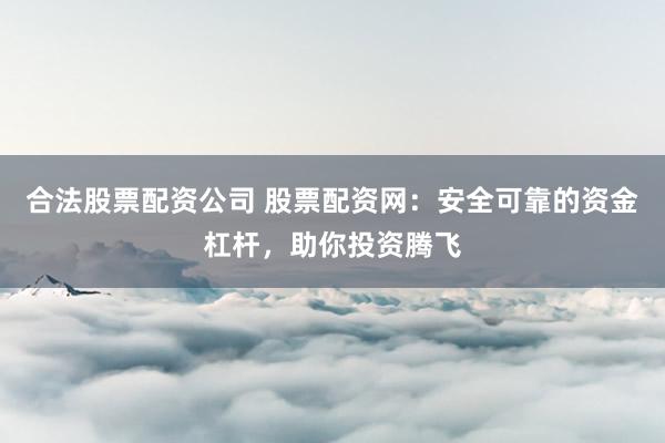合法股票配资公司 股票配资网：安全可靠的资金杠杆，助你投资腾飞