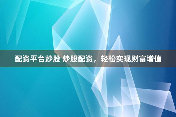 配资平台炒股 炒股配资，轻松实现财富增值