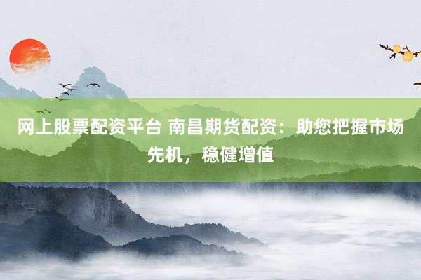 网上股票配资平台 南昌期货配资：助您把握市场先机，稳健增值