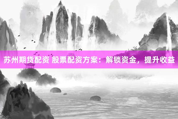 苏州期货配资 股票配资方案：解锁资金，提升收益