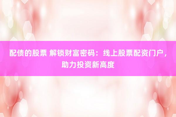 配债的股票 解锁财富密码：线上股票配资门户，助力投资新高度