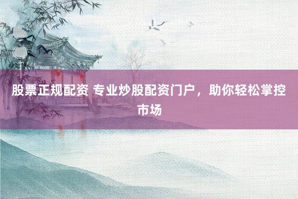 股票正规配资 专业炒股配资门户，助你轻松掌控市场