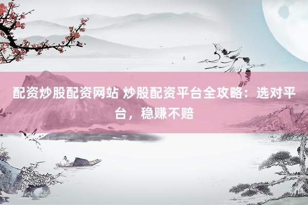 配资炒股配资网站 炒股配资平台全攻略：选对平台，稳赚不赔