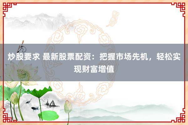 炒股要求 最新股票配资：把握市场先机，轻松实现财富增值