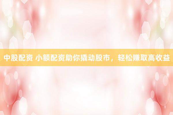 中股配资 小额配资助你撬动股市，轻松赚取高收益