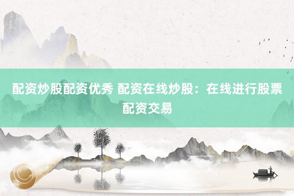 配资炒股配资优秀 配资在线炒股：在线进行股票配资交易