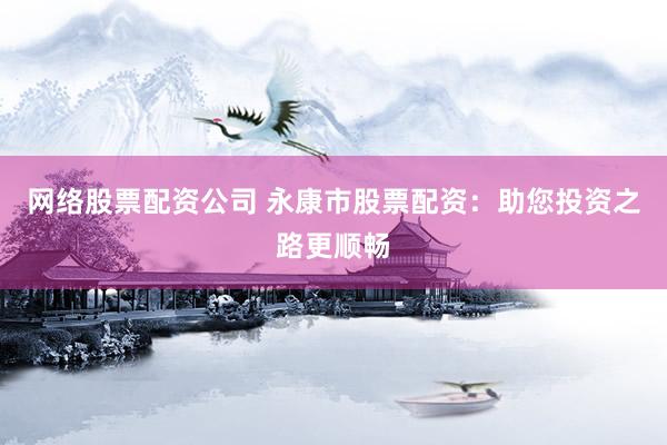 网络股票配资公司 永康市股票配资：助您投资之路更顺畅