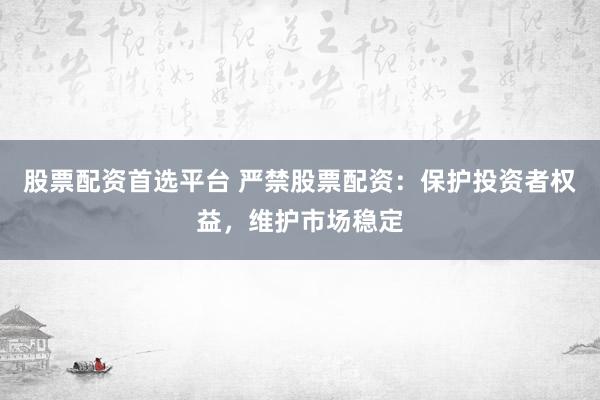 股票配资首选平台 严禁股票配资：保护投资者权益，维护市场稳定
