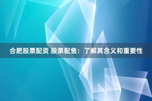 合肥股票配资 股票配售：了解其含义和重要性