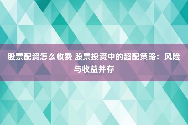 股票配资怎么收费 股票投资中的超配策略：风险与收益并存