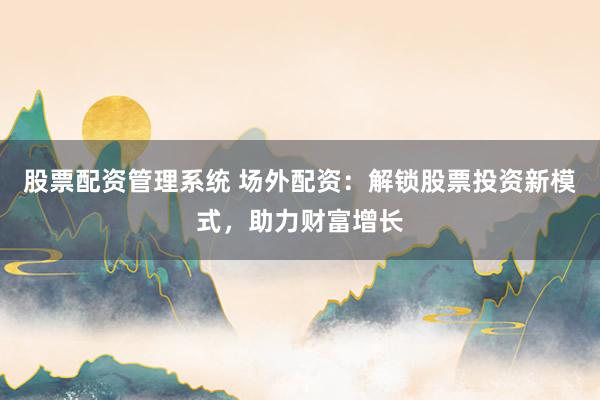 股票配资管理系统 场外配资：解锁股票投资新模式，助力财富增长