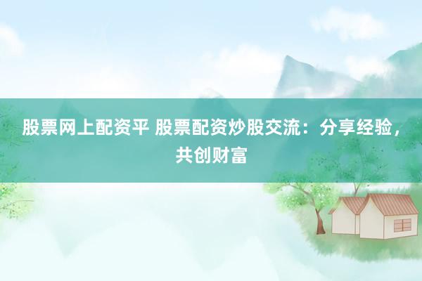 股票网上配资平 股票配资炒股交流：分享经验，共创财富