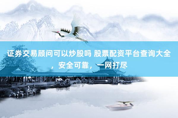证券交易顾问可以炒股吗 股票配资平台查询大全，安全可靠，一网打尽