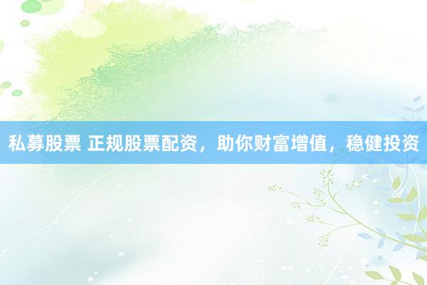私募股票 正规股票配资，助你财富增值，稳健投资