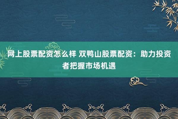 网上股票配资怎么样 双鸭山股票配资：助力投资者把握市场机遇
