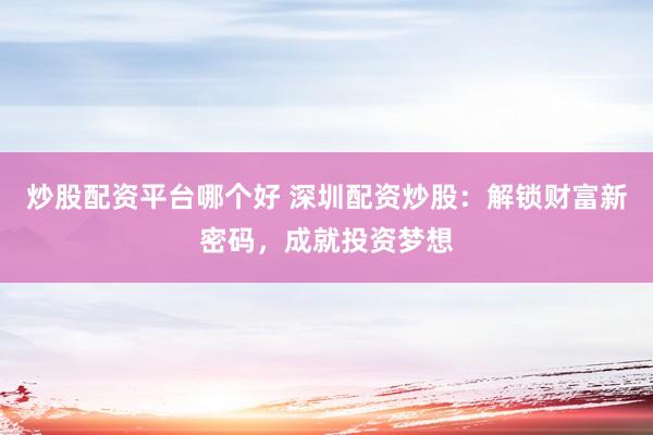 炒股配资平台哪个好 深圳配资炒股：解锁财富新密码，成就投资梦想