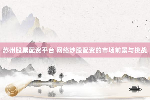 苏州股票配资平台 网络炒股配资的市场前景与挑战