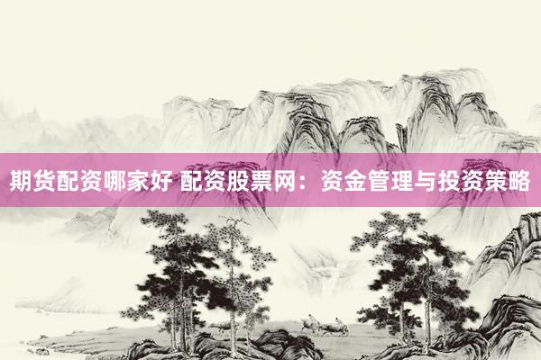 期货配资哪家好 配资股票网：资金管理与投资策略