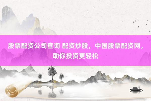股票配资公司查询 配资炒股，中国股票配资网，助你投资更轻松