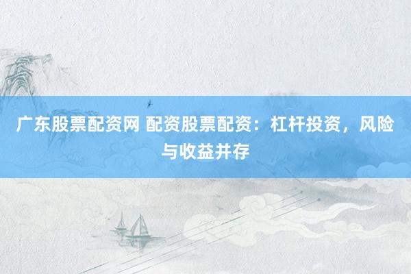 广东股票配资网 配资股票配资：杠杆投资，风险与收益并存