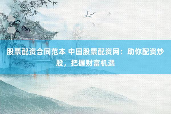 股票配资合同范本 中国股票配资网：助你配资炒股，把握财富机遇