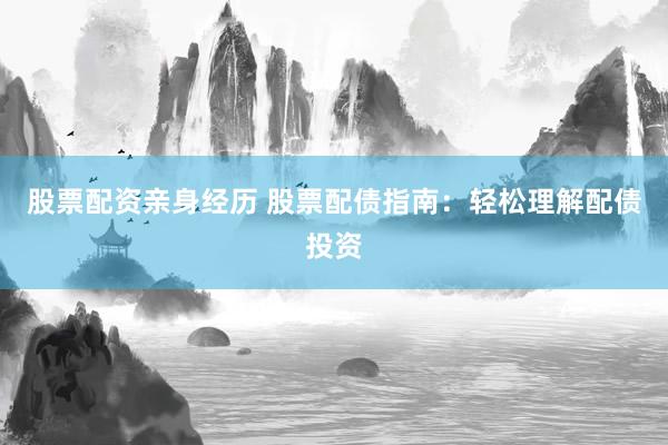 股票配资亲身经历 股票配债指南：轻松理解配债投资