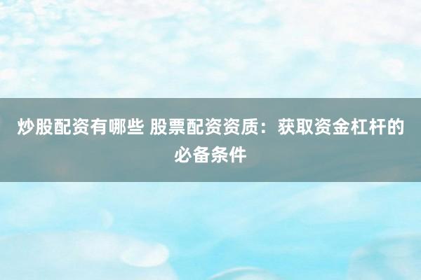 炒股配资有哪些 股票配资资质：获取资金杠杆的必备条件