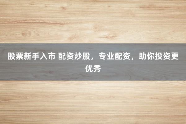 股票新手入市 配资炒股，专业配资，助你投资更优秀