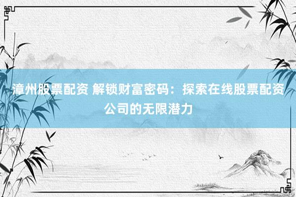 漳州股票配资 解锁财富密码：探索在线股票配资公司的无限潜力