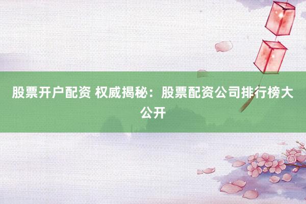 股票开户配资 权威揭秘：股票配资公司排行榜大公开