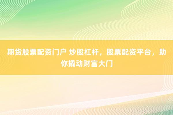 期货股票配资门户 炒股杠杆，股票配资平台，助你撬动财富大门