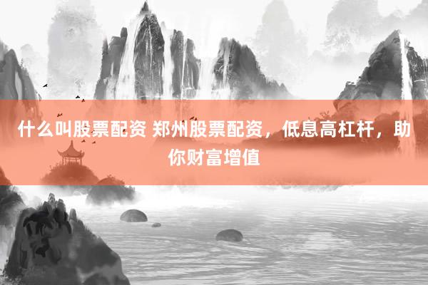 什么叫股票配资 郑州股票配资，低息高杠杆，助你财富增值