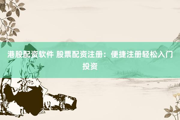 港股配资软件 股票配资注册：便捷注册轻松入门投资