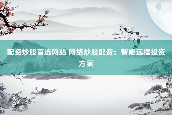 配资炒股首选网站 网络炒股配资：智能远程投资方案