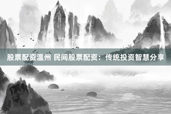 股票配资温州 民间股票配资：传统投资智慧分享