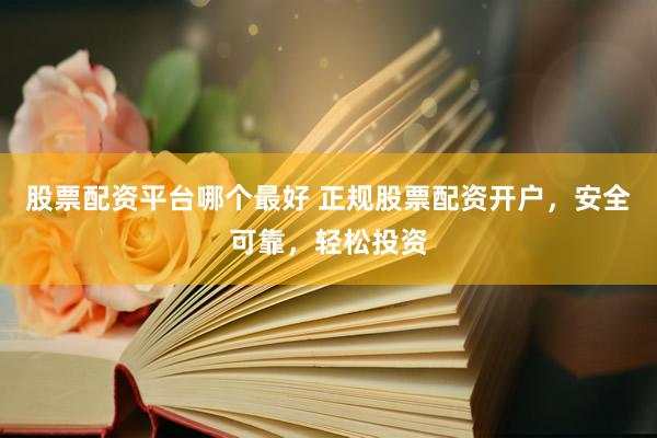 股票配资平台哪个最好 正规股票配资开户，安全可靠，轻松投资