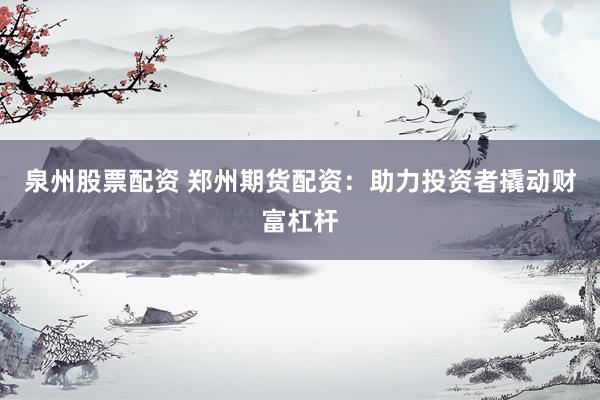 泉州股票配资 郑州期货配资：助力投资者撬动财富杠杆