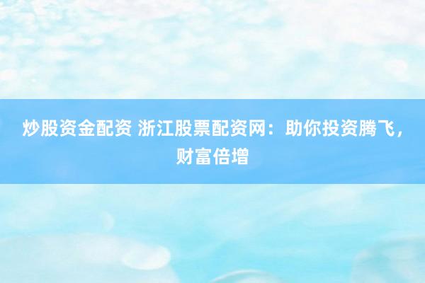 炒股资金配资 浙江股票配资网：助你投资腾飞，财富倍增