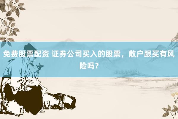 免费股票配资 证券公司买入的股票，散户跟买有风险吗？