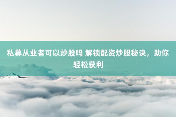 私募从业者可以炒股吗 解锁配资炒股秘诀，助你轻松获利