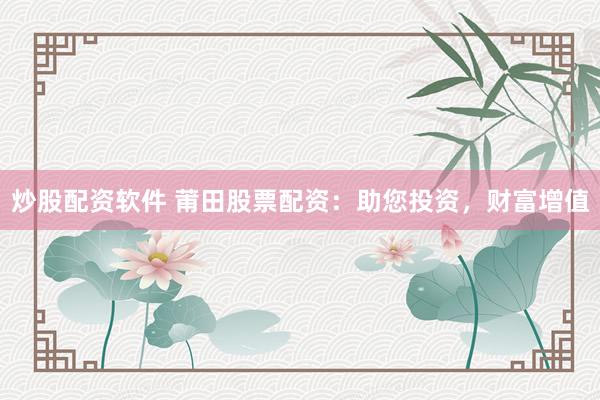 炒股配资软件 莆田股票配资：助您投资，财富增值