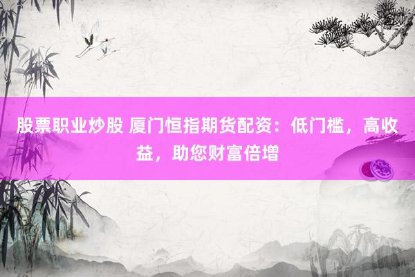 股票职业炒股 厦门恒指期货配资：低门槛，高收益，助您财富倍增