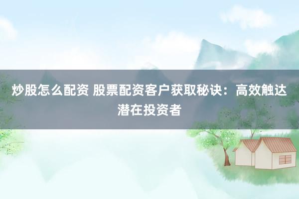 炒股怎么配资 股票配资客户获取秘诀：高效触达潜在投资者