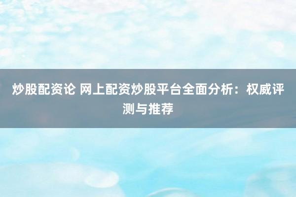 炒股配资论 网上配资炒股平台全面分析：权威评测与推荐