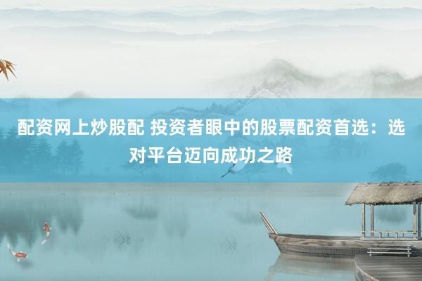 配资网上炒股配 投资者眼中的股票配资首选：选对平台迈向成功之路