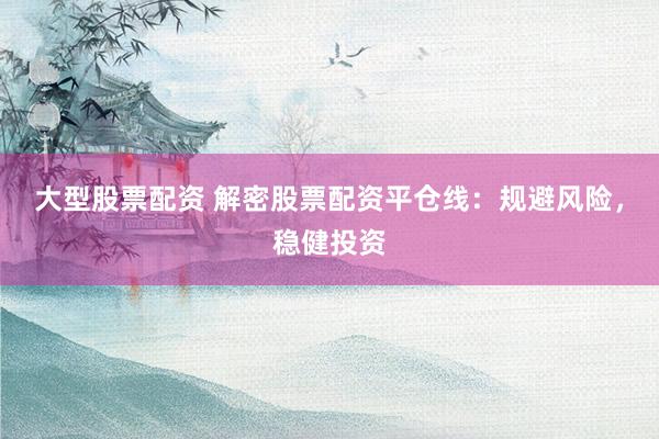 大型股票配资 解密股票配资平仓线：规避风险，稳健投资