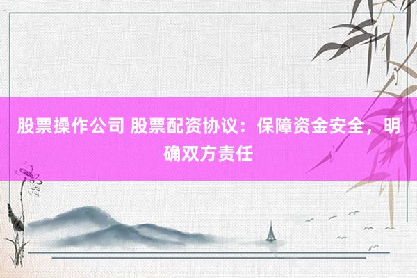 股票操作公司 股票配资协议：保障资金安全，明确双方责任