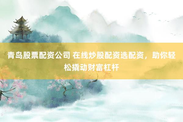 青岛股票配资公司 在线炒股配资选配资，助你轻松撬动财富杠杆