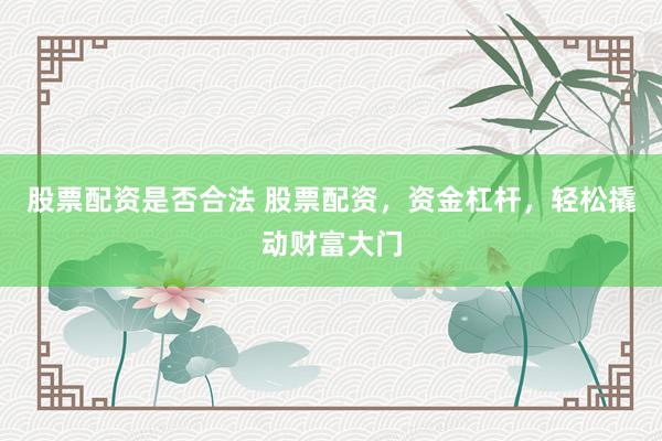 股票配资是否合法 股票配资，资金杠杆，轻松撬动财富大门