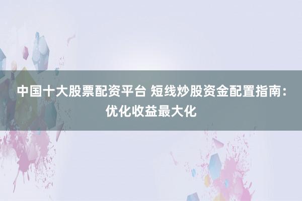 中国十大股票配资平台 短线炒股资金配置指南：优化收益最大化